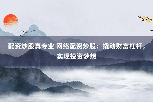 配资炒股真专业 网络配资炒股：撬动财富杠杆，实现投资梦想