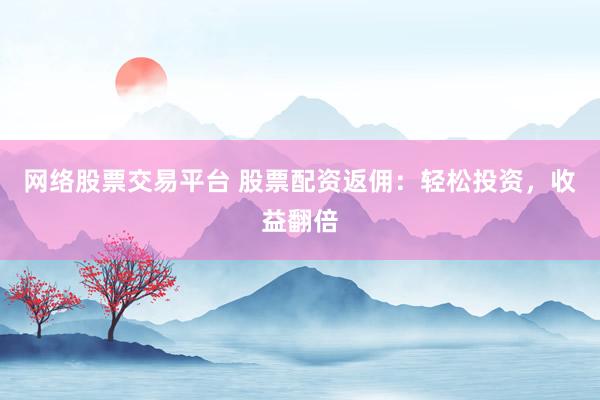 网络股票交易平台 股票配资返佣：轻松投资，收益翻倍