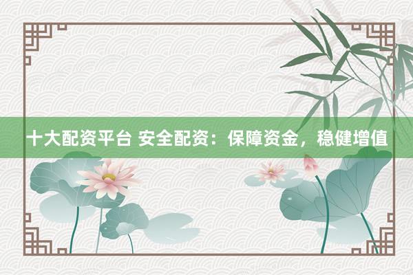 十大配资平台 安全配资：保障资金，稳健增值