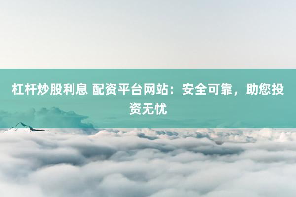 杠杆炒股利息 配资平台网站：安全可靠，助您投资无忧
