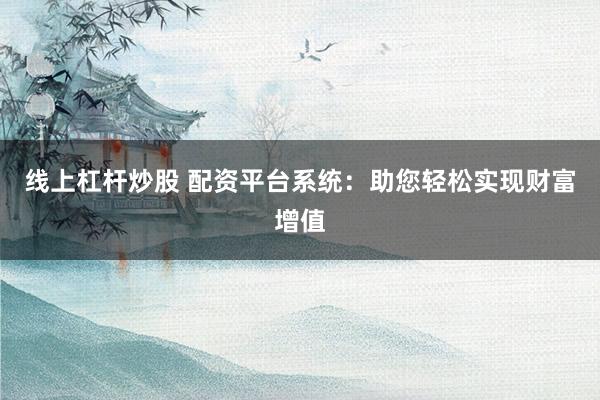 线上杠杆炒股 配资平台系统：助您轻松实现财富增值