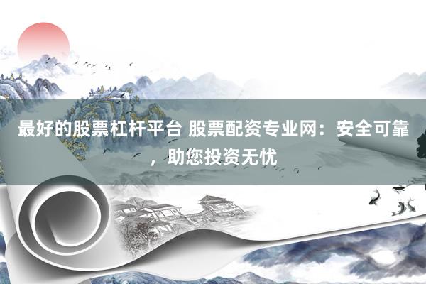 最好的股票杠杆平台 股票配资专业网：安全可靠，助您投资无忧