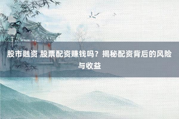 股市融资 股票配资赚钱吗？揭秘配资背后的风险与收益
