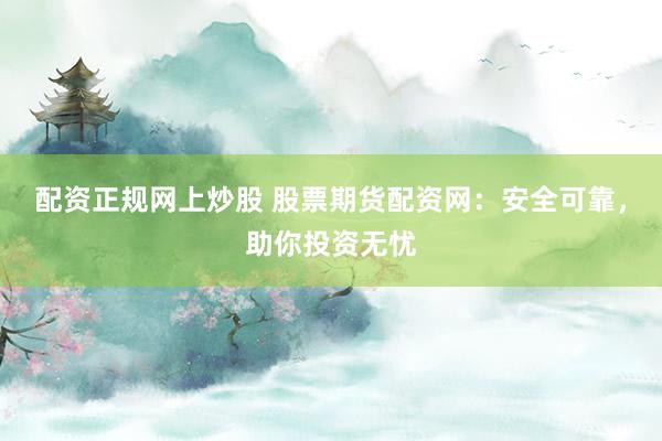 配资正规网上炒股 股票期货配资网：安全可靠，助你投资无忧