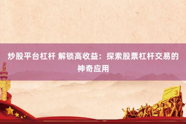 炒股平台杠杆 解锁高收益：探索股票杠杆交易的神奇应用