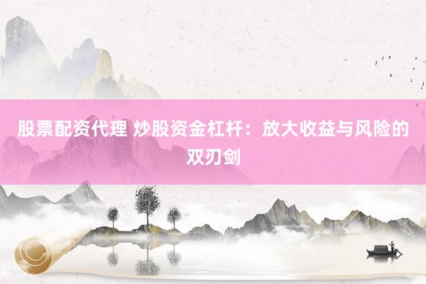 股票配资代理 炒股资金杠杆：放大收益与风险的双刃剑