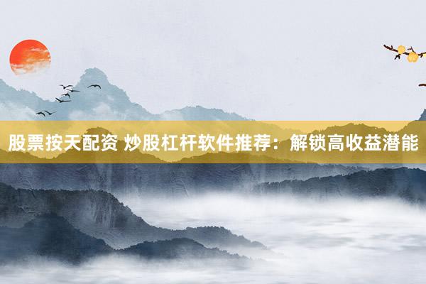 股票按天配资 炒股杠杆软件推荐：解锁高收益潜能