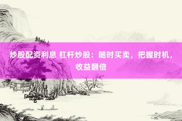 炒股配资利息 杠杆炒股：随时买卖，把握时机，收益翻倍