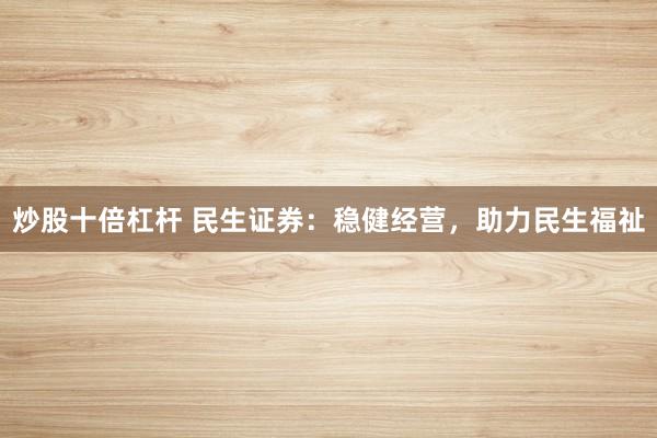 炒股十倍杠杆 民生证券：稳健经营，助力民生福祉