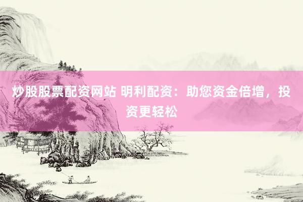 炒股股票配资网站 明利配资：助您资金倍增，投资更轻松