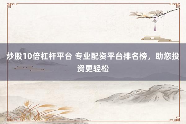 炒股10倍杠杆平台 专业配资平台排名榜，助您投资更轻松