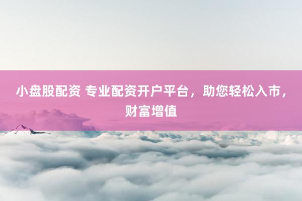 小盘股配资 专业配资开户平台，助您轻松入市，财富增值