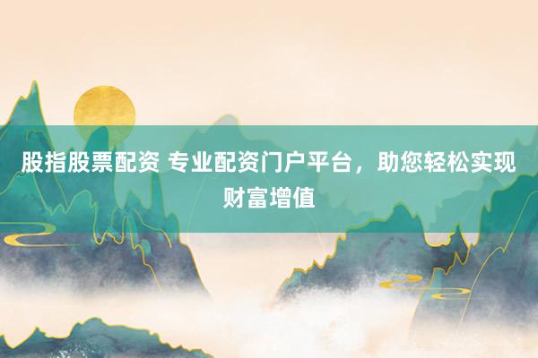 股指股票配资 专业配资门户平台，助您轻松实现财富增值