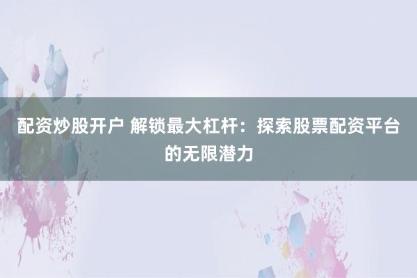 配资炒股开户 解锁最大杠杆：探索股票配资平台的无限潜力