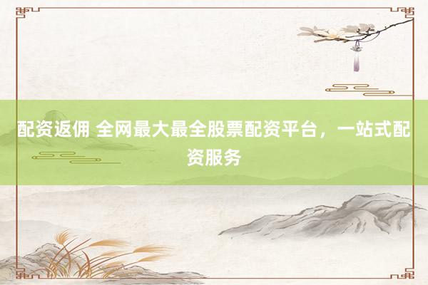 配资返佣 全网最大最全股票配资平台，一站式配资服务
