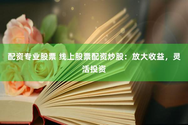 配资专业股票 线上股票配资炒股：放大收益，灵活投资