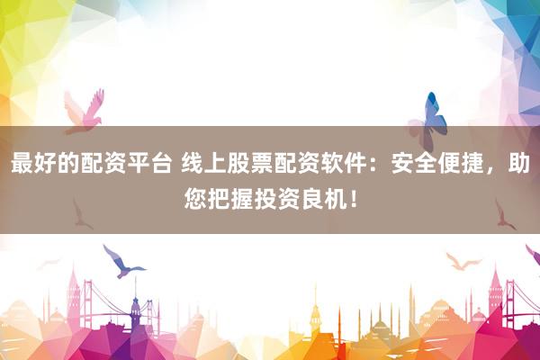 最好的配资平台 线上股票配资软件：安全便捷，助您把握投资良机！
