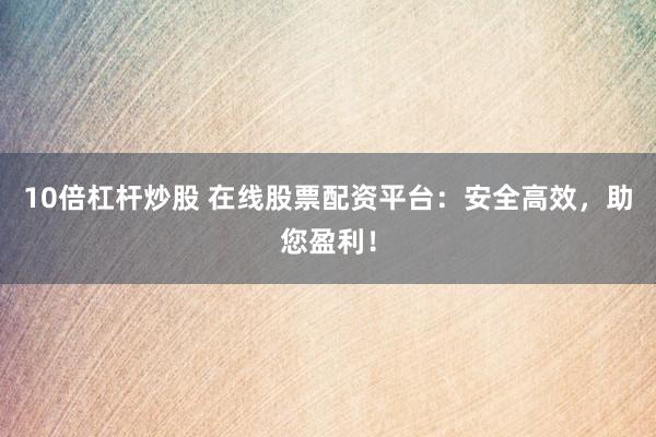 10倍杠杆炒股 在线股票配资平台：安全高效，助您盈利！