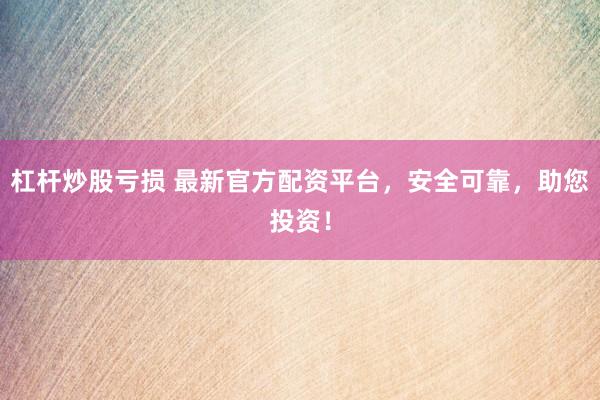 杠杆炒股亏损 最新官方配资平台，安全可靠，助您投资！