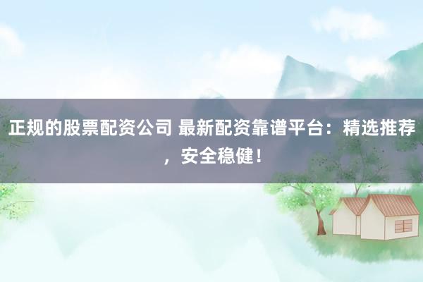 正规的股票配资公司 最新配资靠谱平台：精选推荐，安全稳健！