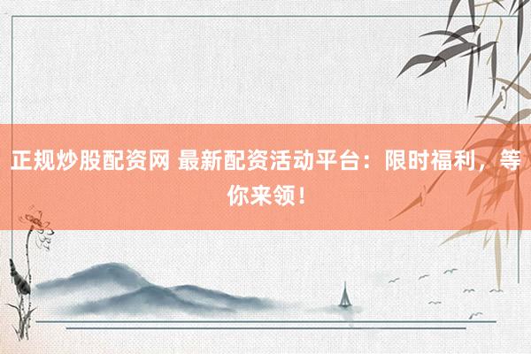 正规炒股配资网 最新配资活动平台：限时福利，等你来领！