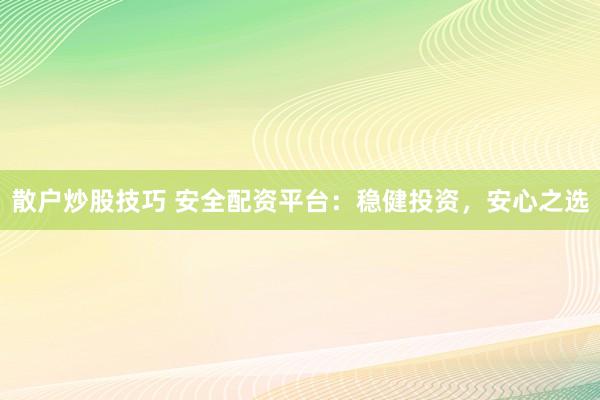 散户炒股技巧 安全配资平台：稳健投资，安心之选