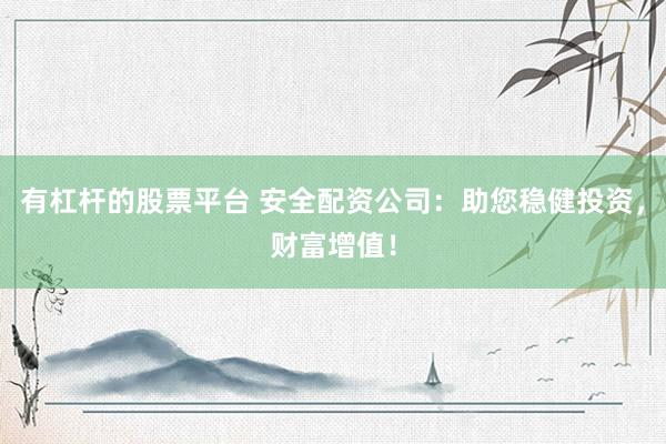 有杠杆的股票平台 安全配资公司：助您稳健投资，财富增值！