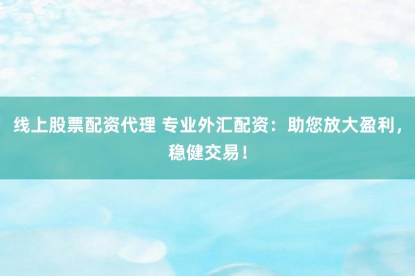 线上股票配资代理 专业外汇配资：助您放大盈利，稳健交易！