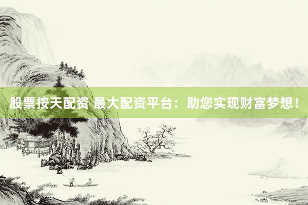 股票按天配资 最大配资平台：助您实现财富梦想！