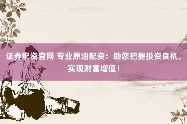 证券配资官网 专业原油配资：助您把握投资良机，实现财富增值！