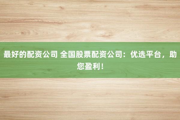 最好的配资公司 全国股票配资公司：优选平台，助您盈利！