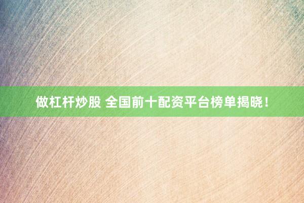 做杠杆炒股 全国前十配资平台榜单揭晓！
