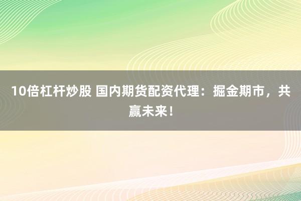 10倍杠杆炒股 国内期货配资代理：掘金期市，共赢未来！