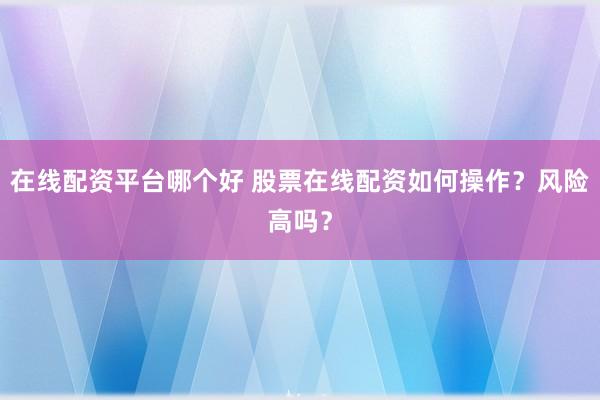 在线配资平台哪个好 股票在线配资如何操作？风险高吗？