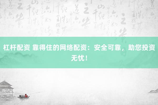 杠杆配资 靠得住的网络配资：安全可靠，助您投资无忧！
