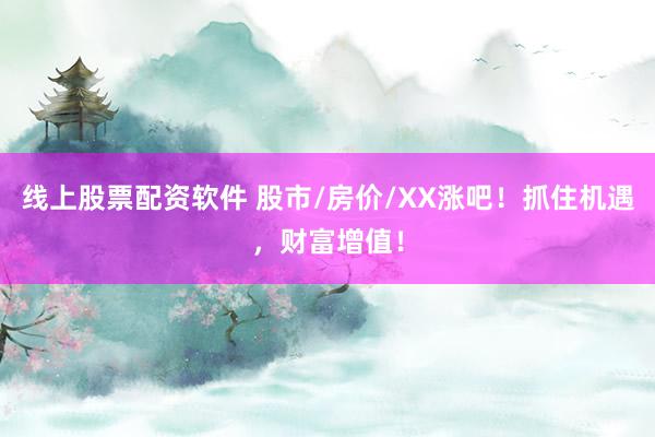 线上股票配资软件 股市/房价/XX涨吧！抓住机遇，财富增值！