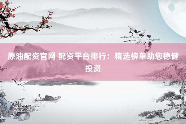 原油配资官网 配资平台排行：精选榜单助您稳健投资