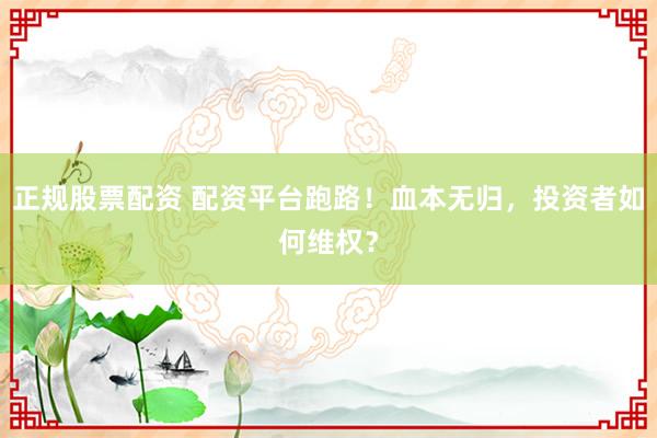 正规股票配资 配资平台跑路！血本无归，投资者如何维权？