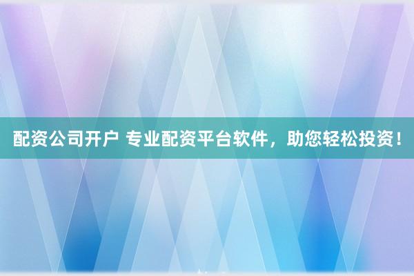 配资公司开户 专业配资平台软件，助您轻松投资！