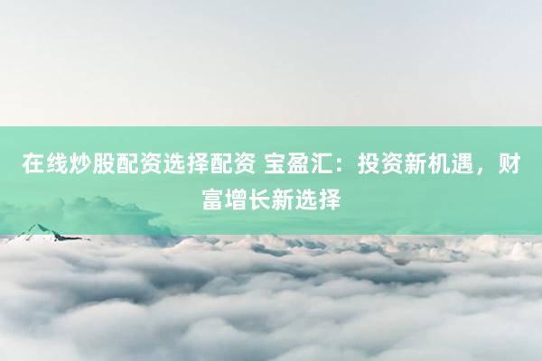 在线炒股配资选择配资 宝盈汇：投资新机遇，财富增长新选择