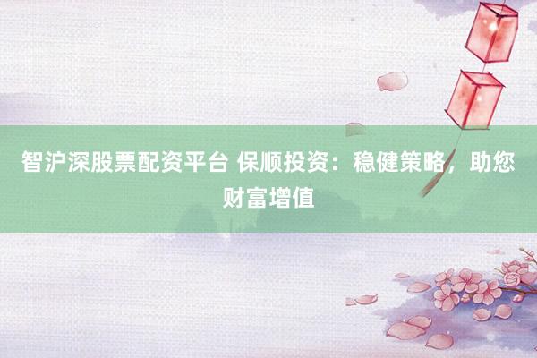 智沪深股票配资平台 保顺投资：稳健策略，助您财富增值