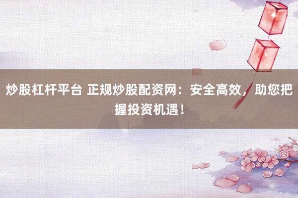 炒股杠杆平台 正规炒股配资网：安全高效，助您把握投资机遇！