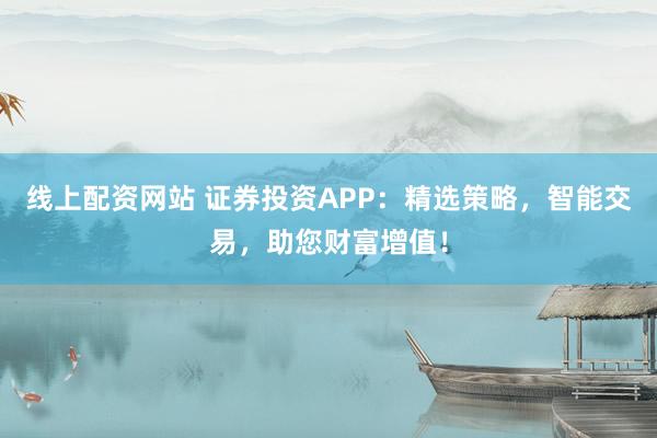 线上配资网站 证券投资APP：精选策略，智能交易，助您财富增值！