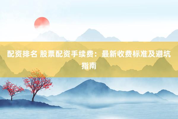 配资排名 股票配资手续费：最新收费标准及避坑指南