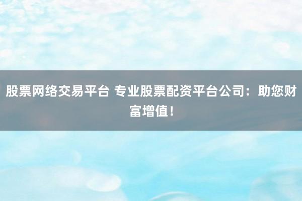 股票网络交易平台 专业股票配资平台公司：助您财富增值！
