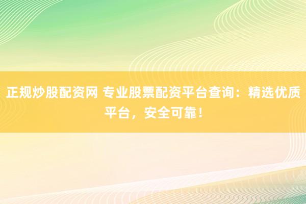 正规炒股配资网 专业股票配资平台查询：精选优质平台，安全可靠！