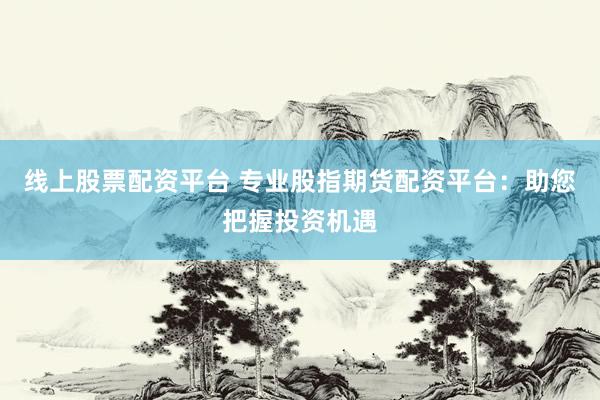 线上股票配资平台 专业股指期货配资平台：助您把握投资机遇