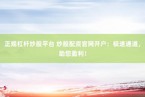 正规杠杆炒股平台 炒股配资官网开户：极速通道，助您盈利！