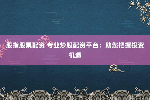 股指股票配资 专业炒股配资平台：助您把握投资机遇