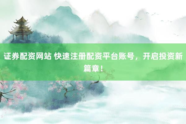 证券配资网站 快速注册配资平台账号，开启投资新篇章！